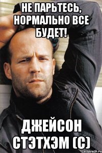 не парьтесь, нормально все будет! джейсон стэтхэм (с)