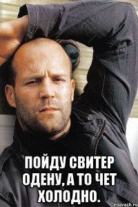  Пойду свитер одену, а то чет холодно.