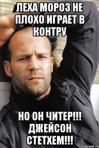 леха мороз не плохо играет в контру но он читер!!! джейсон стетхем!!!