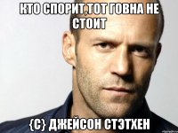 Кто спорит,тот говна не стоит {c} Джейсон Стэтхен