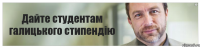 Дайте студентам галицького стипендію