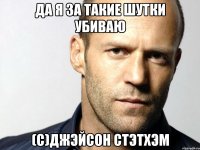 да я за такие шутки убиваю (с)джэйсон Стэтхэм