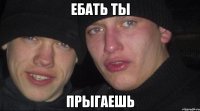 ебать ты прыгаешь