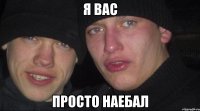 Я вас просто наебал