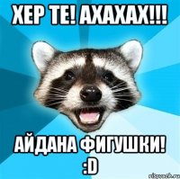 хер те! ахахах!!! айдана фигушки! :d