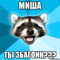 миша ты збагоин???