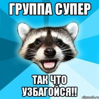 Группа супер так что узбагойся!!