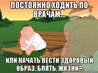 постоянно ходить по врачам... или начать вести здоровый образ, блять, жизни?