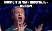 посмотрел матч ливерпуль - фулхэм 