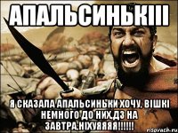 апальсинькііі я сказала апальсиньки хочу, вішкі немного до них,дз на завтра,ніхуяяяя!!!