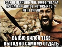 если не вернешь мне 80000 титана урона и кредитов которых ты у меня украл выбю силой тебе выгодно самому отдать