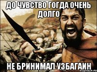 до чувство гогда очень долго не бринимал узбагаин