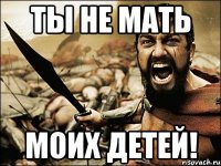 ты не мать моих детей!