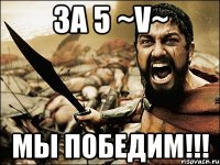 за 5 ~v~ мы победим!!!