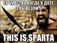 то чувство когда в доте 3 вывезли 5 this is sparta