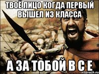 Твоё лицо Когда первый вышел из класса а за тобой В С Е