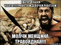 Хватит языки чесать!!!!!!!Работаем,девочки,работаем! Молчи Женщина. Травоядная!!!