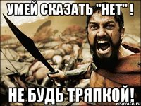 Умей сказать "нет" ! Не будь тряпкой!