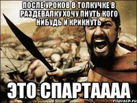 после уроков в толкучке в раздевалку хочу пнуть кого нибудь и крикнуть это СПАРТАААА