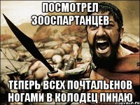 Посмотрел 300спартанцев Теперь всех почтальенов ногами в колодец пинаю