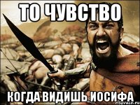 то чувство когда видишь иосифа