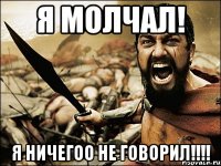 Я молчал! Я ничегоо не ГОВОРИЛ!!!!