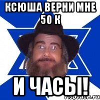 ксюша верни мне 50 к и часы!