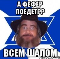 А фефер поедет?? Всем шалом