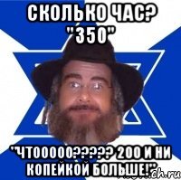 Сколько Час? "350" "ЧТооооо????? 200 и ни копейкой больше!"