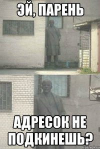 эй, парень адресок не подкинешь?