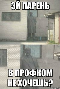 эй парень в профком не хочешь?