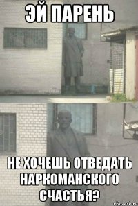 Эй Парень Не хочешь отведать Наркоманского счастья?