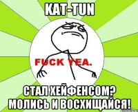 kat-tun стал хейфенсом? молись и восхищайся!