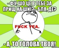 - фу, шо це в тебе за прищ на шиї? - бля, де? - а, то голова твоя!