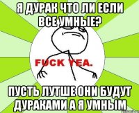 Я дурак что ли если все умные? Пусть лутше они будут дураками а я умным