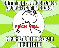 Блять подруга йобнулась дала 2 рубля на водку! И каже 100 грн здачи прынесеш