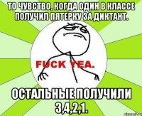 То чувство, когда один в классе получил пятерку за диктант. Остальные получили 3,4,2,1.