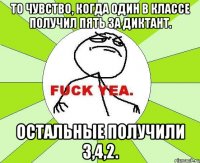 То чувство, когда один в классе получил пять за диктант. Остальные получили 3,4,2.