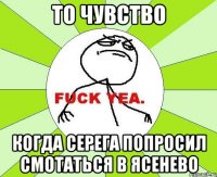 То чувство Когда Серега попросил смотаться в ясенево