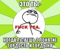 Это ты- Когда путаешь 2 понятие "гордость и гордыня"