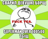 Сварил девушке борщ Superman over 100500 ТЫЩ