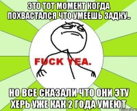 ЭТО ТОТ МОМЕНТ КОГДА ПОХВАСТАЛСЯ ЧТО УМЕЕШЬ ЗАДКУ.. НО ВСЕ СКАЗАЛИ ЧТО ОНИ ЭТУ ХЕРЬ УЖЕ КАК 2 ГОДА УМЕЮТ