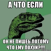 а что если он не пишеь.потому что ему похуй?!!!