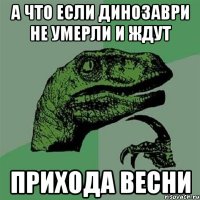 а что если динозаври не умерли и ждут прихода весни