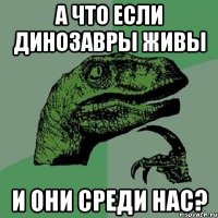 а что если динозавры живы и они среди нас?