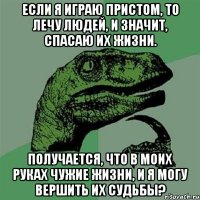 если я играю пристом, то лечу людей, и значит, спасаю их жизни. получается, что в моих руках чужие жизни, и я могу вершить их судьбы?