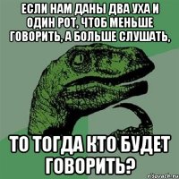 если нам даны два уха и один рот, чтоб меньше говорить, а больше слушать, то тогда кто будет говорить?