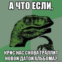 а что если, крис нас снова траллит новой датой альбома?