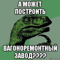 а может построить вагоноремонтный завод???