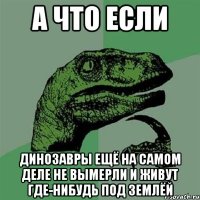 а что если динозавры ещё на самом деле не вымерли и живут где-нибудь под землёй